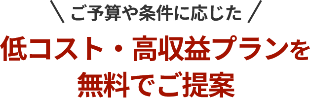 ご予算や条件に応じた低コスト・高収益プランを無料でご提案