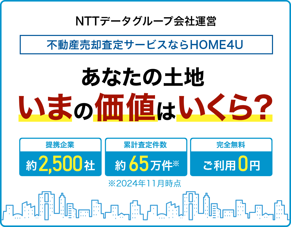 NTTデータグループ会社運営 不動産売却査定サービスならHOME4U あなたの土地いまの価値はいくら？ 【提携企業】約2,500社【累計査定件数】約65万件※【完全無料】ご利用0円 ※2023年11月現在