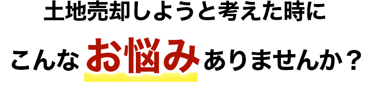 土地売却を考えた時に こんなお悩みはありませんか？