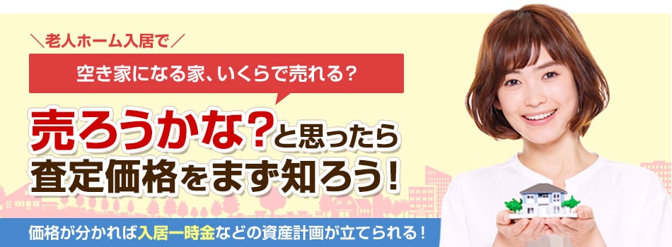 空き家になる家、いくらで売れる？売ろうかな？と思ったら 査定価格をまず知ろう!価格が分かれば入居一時金などの資産計画が立てられる！