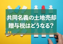 共同名義の土地を売却、贈与税はどうなるの？