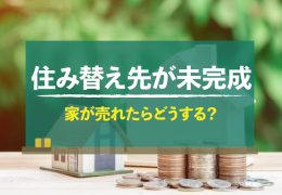 住み替え先が未完成なのに家が先に売れたらどうする？