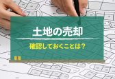 土地を売却する際に確認しておくことは？