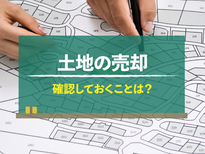 土地を売却する際に確認しておくことは？