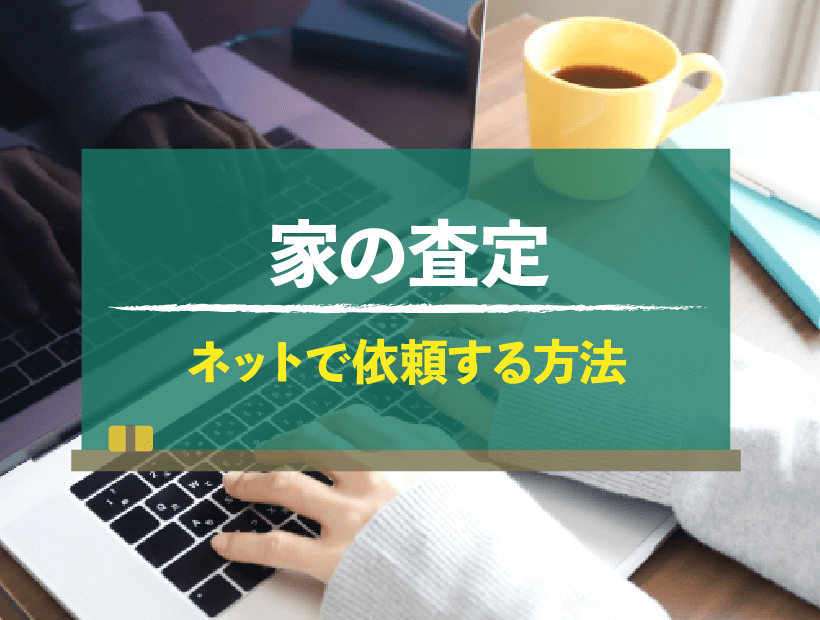 家の査定をネットで依頼する3つの方法と押さえるべきポイント