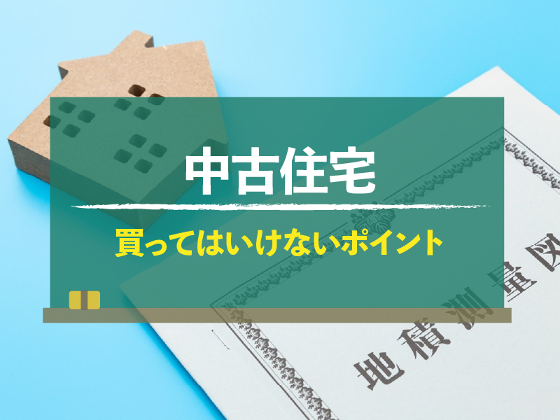 買ってはいけない中古住宅とは？土地・建物別に見分けるポイントを解説