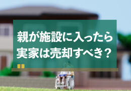 親が施設に入所するんだけれど、実家は売却したほうがいい？