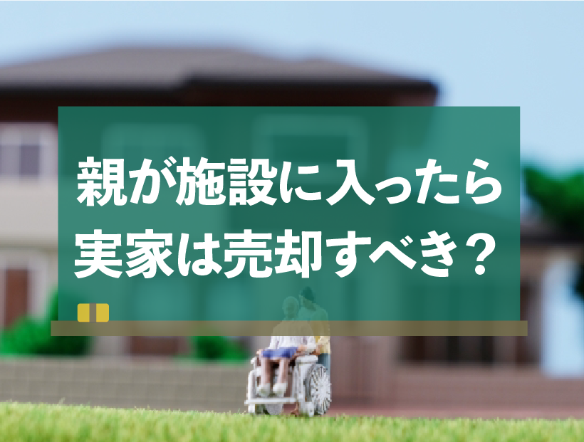 親が施設に入所するんだけれど、実家は売却したほうがいい？