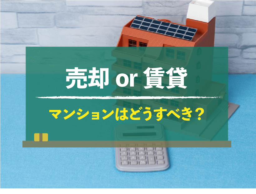 マンションは売却か賃貸か？メリットデメリット・費用・流れで比較しよう