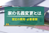家の名義変更とは？不動産の登記にかかる費用と必要書類をシーン別に解説