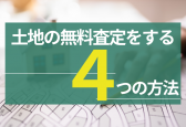 土地の無料査定をする4つの方法！査定額を手間なく知るための流れと注意点