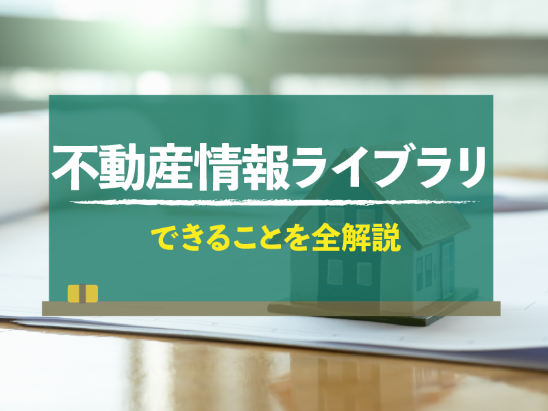 不動産情報ライブラリ（旧・土地総合情報システム）とは？できることを解説