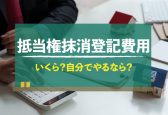 抵当権抹消登記費用はいくら？自分で行う手順や注意点を解説！