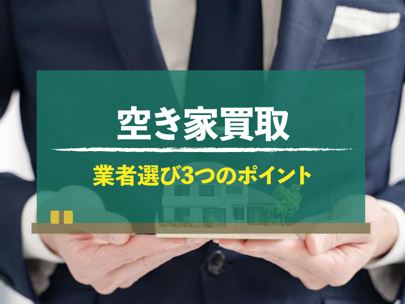 空き家買取は業者選びが重要！選び方を3つのポイントで解説