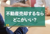 「不動産売却はどこがいい」と悩んだときの判断基準や依頼方法