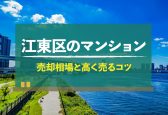 【2024年版】東京都江東区のマンション売却相場｜査定方法や高く売るコツは？
