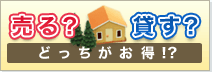 売る？貸す？ どっちがお得！？